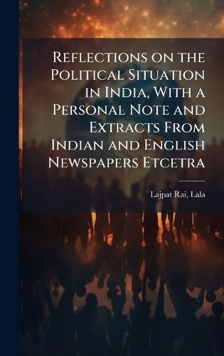 Reflections on the Political Situation in India, With a Personal Note and Extracts From Indian and English Newspapers Etcetra
