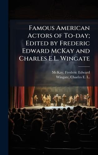 Famous American Actors of To-day; Edited by Frederic Edward McKay and Charles E.L. Wingate