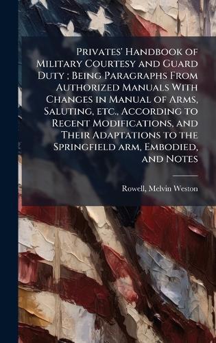 Privates' Handbook of Military Courtesy and Guard Duty; Being Paragraphs From Authorized Manuals With Changes in Manual of Arms, Saluting, etc., According to Recent Modifications, and Their Adaptations to the Springfield arm, Embodied, and Notes