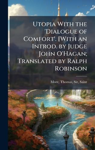 Utopia With the 'Dialogue of Comfort'. [With an Introd. by Judge John O'Hagan; Translated by Ralph Robinson