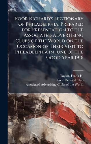 Poor Richard's Dictionary of Philadelphia, Prepared for Presentation to the Associated Advertising Clubs of the World on the Occasion of Their Visit to Philadelphia in June of the Good Year 1916