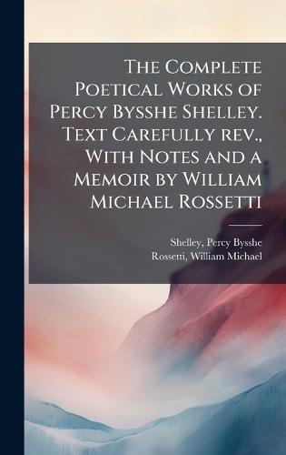 The Complete Poetical Works of Percy Bysshe Shelley. Text Carefully rev., With Notes and a Memoir by William Michael Rossetti