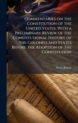Commentaries on the Constitution of the United States: With a Preliminary Review of the Constitutional History of the Colonies and States Before the Adoption of the Constitution