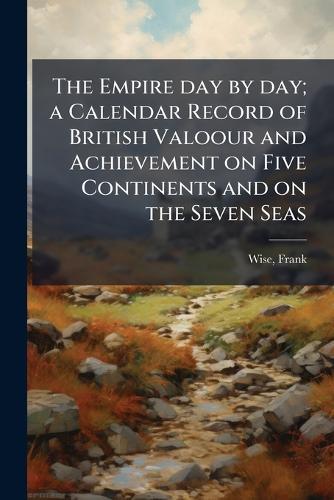 The Empire day by day; a Calendar Record of British Valoour and Achievement on Five Continents and on the Seven Seas