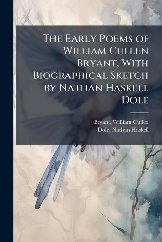 The Early Poems of William Cullen Bryant, With Biographical Sketch by Nathan Haskell Dole