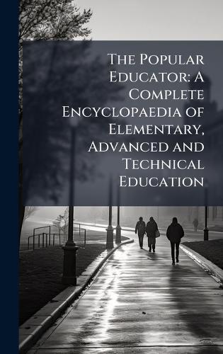 The Popular Educator: A Complete Encyclopaedia of Elementary, Advanced and Technical Education