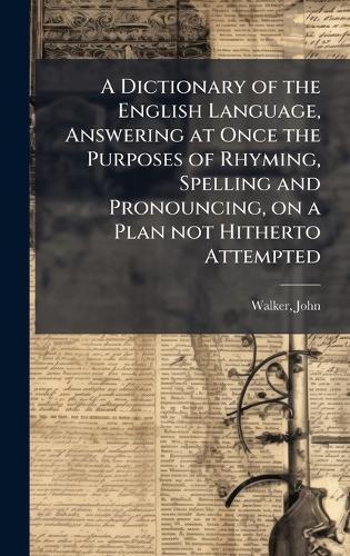 A Dictionary of the English Language, Answering at Once the Purposes of Rhyming, Spelling and Pronouncing, on a Plan not Hitherto Attempted