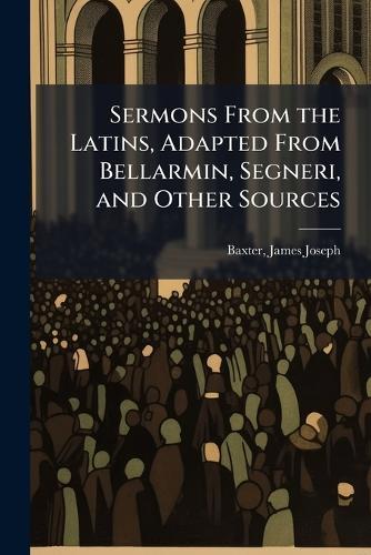 Sermons From the Latins, Adapted From Bellarmin, Segneri, and Other Sources