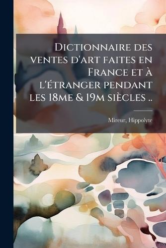 Dictionnaire des ventes d'art faites en France et Ã l'Ã(c)tranger pendant les 18me & 19m siècles ..