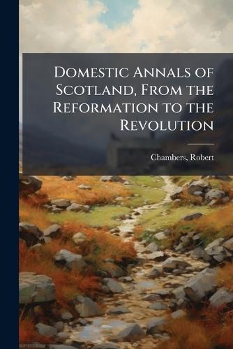 Domestic Annals of Scotland, From the Reformation to the Revolution