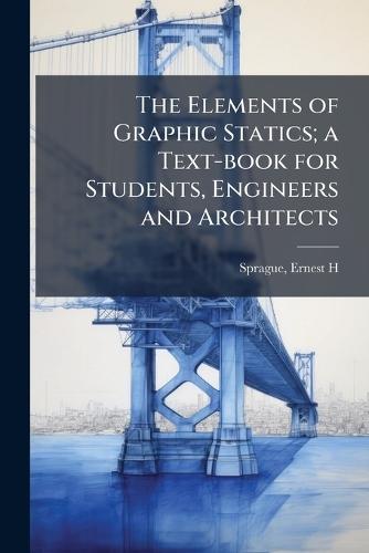 The Elements of Graphic Statics; a Text-book for Students, Engineers and Architects