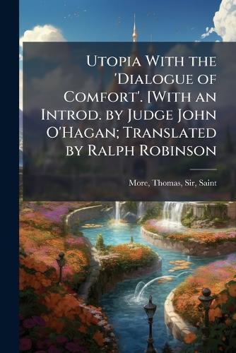 Utopia With the 'Dialogue of Comfort'. [With an Introd. by Judge John O'Hagan; Translated by Ralph Robinson