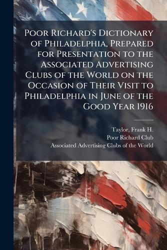 Poor Richard's Dictionary of Philadelphia, Prepared for Presentation to the Associated Advertising Clubs of the World on the Occasion of Their Visit to Philadelphia in June of the Good Year 1916