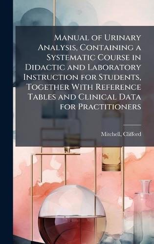 Manual of Urinary Analysis, Containing a Systematic Course in Didactic and Laboratory Instruction for Students, Together With Reference Tables and Clinical Data for Practitioners