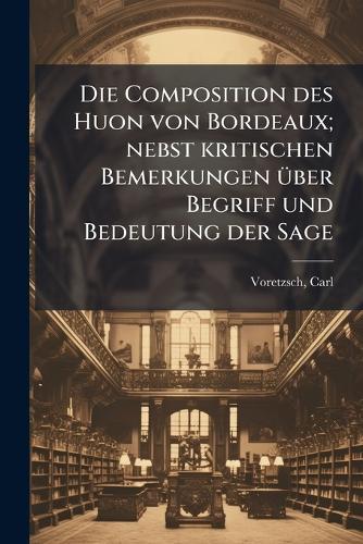 Die Composition des Huon von Bordeaux; nebst kritischen Bemerkungen Ã1/4ber Begriff und Bedeutung der Sage