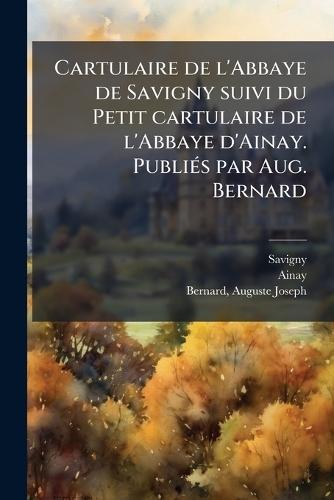 Cartulaire de l'Abbaye de Savigny suivi du Petit cartulaire de l'Abbaye d'Ainay. PubliÃ(c)s par Aug. Bernard