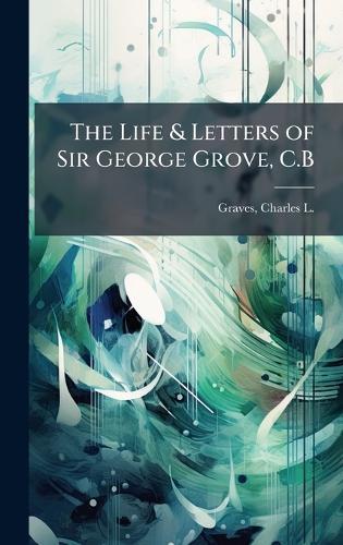 The Life & Letters of Sir George Grove, C.B