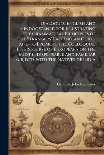 Dialogues, English and Hindoostanee; for Illustrating the Grammatical Principles of the Strangers' East Indian Guide, and to Promote the Colloquial Intercourse of Europeans on the Most Indispensable and Familiar Subjects With the Natives of India