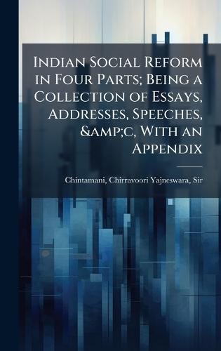 Indian Social Reform in Four Parts; Being a Collection of Essays, Addresses, Speeches, &c, With an Appendix