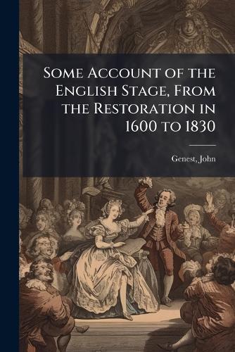 Some Account of the English Stage, From the Restoration in 1600 to 1830