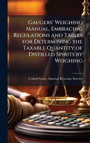 Gaugers' Weighing Manual, Embracing Regulations and Tables for Determining the Taxable Quantity of Distilled Spirits by Weighing