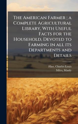 The American Farmer; a Complete Agricultural Library, With Useful Facts for the Household, Devoted to Farming in all its Departments and Details