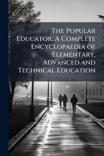 The Popular Educator: A Complete Encyclopaedia of Elementary, Advanced and Technical Education
