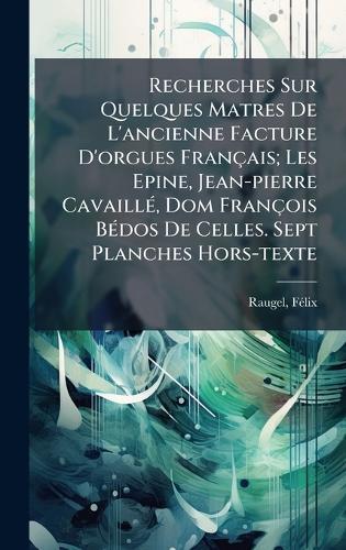 Recherches Sur Quelques Matres De L'ancienne Facture D'orgues Français; Les Epine, Jean-pierre CavaillÃ(c), Dom François BÃ(c)dos De Celles. Sept Planches Hors-texte