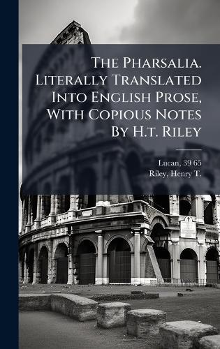 The Pharsalia. Literally Translated Into English Prose, With Copious Notes By H.t. Riley