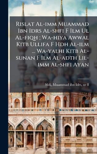Rislat Al-imm Muammad Ibn Idrs Al-shfi F Ilm Ul Al-fiqh; Wa-hiya Awwal Kitb Ullifa F Hdh Al-ilm ... Wa-yalhi Kitb Al-sunan F Ilm Al-adth Lil-imm Al-shfi Ayan