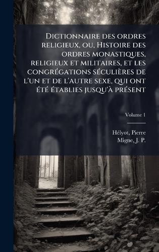 Dictionnaire des ordres religieux, ou, Histoire des ordres monastiques, religieux et militaires, et les congrÃ(c)gations sÃ(c)culières de l'un et de l'autre sexe, qui ont Ã(c)tÃ(c) Ã(c)tablies jusqu'Ã prÃ(c)sent