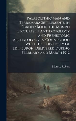 Palaeolithic man and Terramara Settlements in Europe; Being the Munro Lectures in Anthropology and Prehistoric Archaeology in Connection With the University of Edinburgh, Delivered During February and March 1912