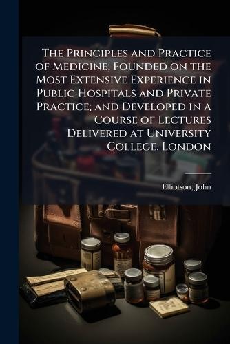 The Principles and Practice of Medicine; Founded on the Most Extensive Experience in Public Hospitals and Private Practice; and Developed in a Course of Lectures Delivered at University College, London