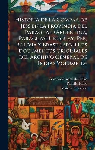 Historia de la Compaa de Jess en la provincia del Paraguay (Argentina, Paraguay, Uruguay, Per, Bolivia y Brasil) segn los documentos originales del Archivo General de Indias Volume t.4