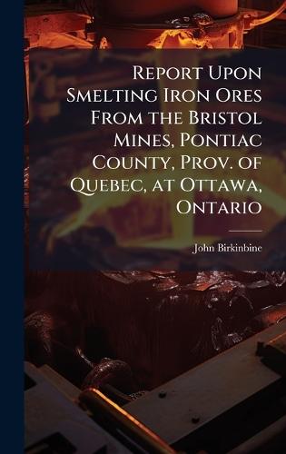 Report Upon Smelting Iron Ores From the Bristol Mines, Pontiac County, Prov. of Quebec, at Ottawa, Ontario