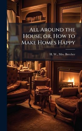 All Around the House, or, How to Make Homes Happy