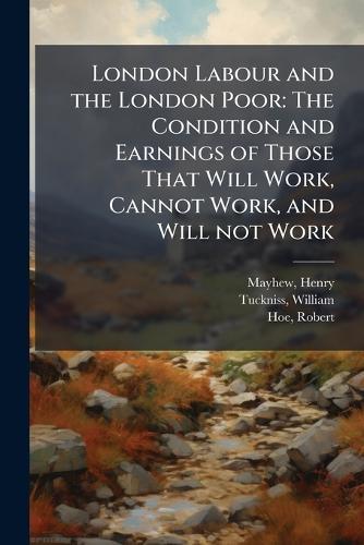 London Labour and the London Poor: The Condition and Earnings of Those That Will Work, Cannot Work, and Will not Work
