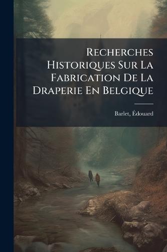 Recherches Historiques Sur La Fabrication De La Draperie En Belgique