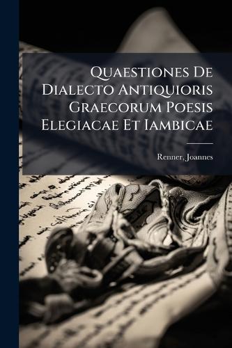 Quaestiones De Dialecto Antiquioris Graecorum Poesis Elegiacae Et Iambicae