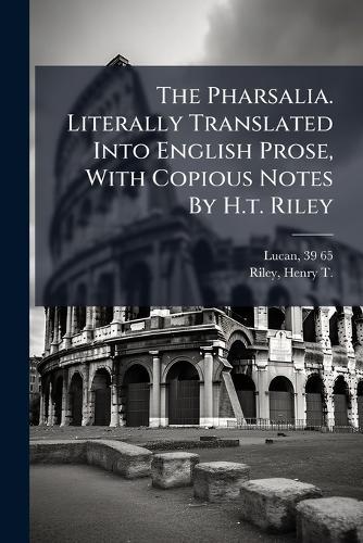 The Pharsalia. Literally Translated Into English Prose, With Copious Notes By H.t. Riley