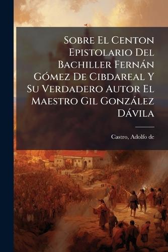 Sobre El Centon Epistolario Del Bachiller Fernàn GÃ3mez De Cibdareal Y Su Verdadero Autor El Maestro Gil Gonzàlez Dàvila