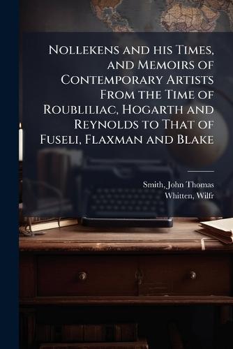 Nollekens and his Times, and Memoirs of Contemporary Artists From the Time of Roubliliac, Hogarth and Reynolds to That of Fuseli, Flaxman and Blake