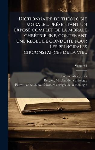 Dictionnaire de thÃ(c)ologie morale ... prÃ(c)sentant un exposÃ(c) complet de la morale chrÃ(c)trienne, contenant une règle de conduite pour les principales circonstances de la vie ..
