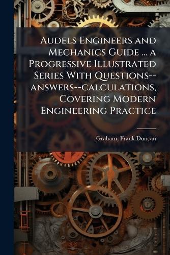 Audels Engineers and Mechanics Guide ... a Progressive Illustrated Series With Questions--answers--calculations, Covering Modern Engineering Practice