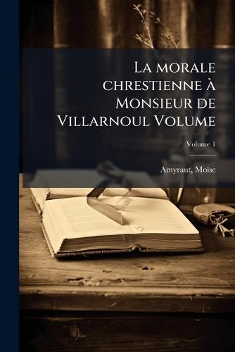 La morale chrestienne Ã Monsieur de Villarnoul Volume