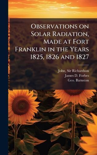 Observations on Solar Radiation, Made at Fort Franklin in the Years 1825, 1826 and 1827