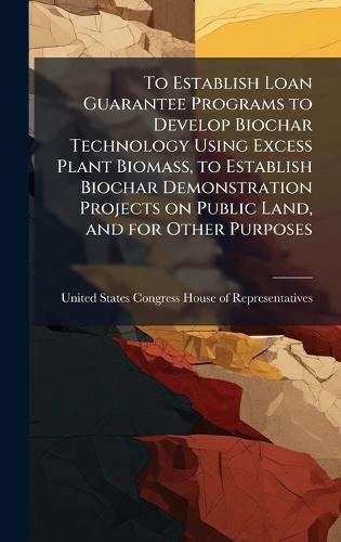 To Establish Loan Guarantee Programs to Develop Biochar Technology Using Excess Plant Biomass, to Establish Biochar Demonstration Projects on Public Land, and for Other Purposes