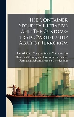 The Container Security Initiative And The Customs-trade Partnership Against Terrorism