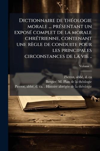 Dictionnaire de thÃ(c)ologie morale ... prÃ(c)sentant un exposÃ(c) complet de la morale chrÃ(c)trienne, contenant une règle de conduite pour les principales circonstances de la vie ..