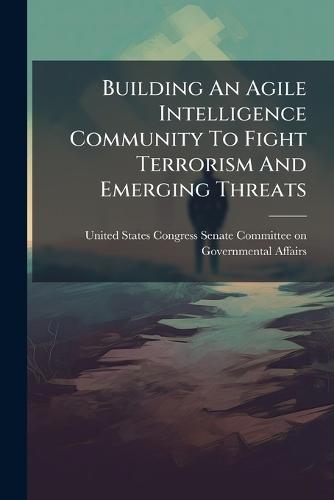 Building An Agile Intelligence Community To Fight Terrorism And Emerging Threats